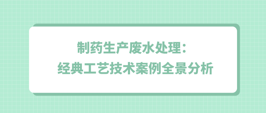 制藥生產(chǎn)廢水處理：經(jīng)典工藝技術(shù)案例全景分析